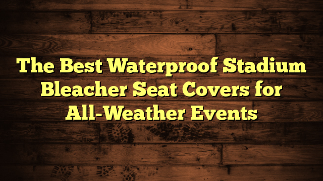 The Best Waterproof Stadium Bleacher Seat Covers for All-Weather Events