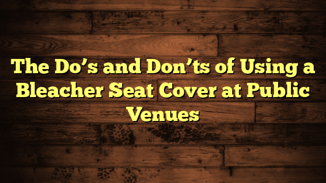 The Do’s and Don’ts of Using a Bleacher Seat Cover at Public Venues