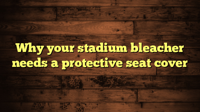 Why your stadium bleacher needs a protective seat cover